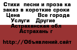 Стихи, песни и проза ка заказ в короткие сроки › Цена ­ 300 - Все города Услуги » Другие   . Астраханская обл.,Астрахань г.